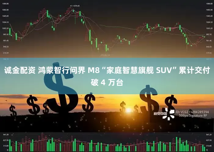 诚金配资 鸿蒙智行问界 M8“家庭智慧旗舰 SUV”累计交付破 4 万台