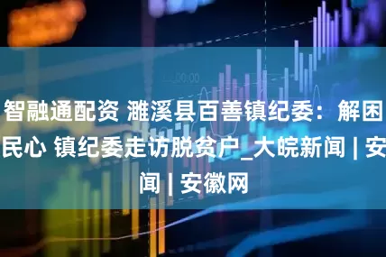 智融通配资 濉溪县百善镇纪委：解困忧暖民心 镇纪委走访脱贫户_大皖新闻 | 安徽网