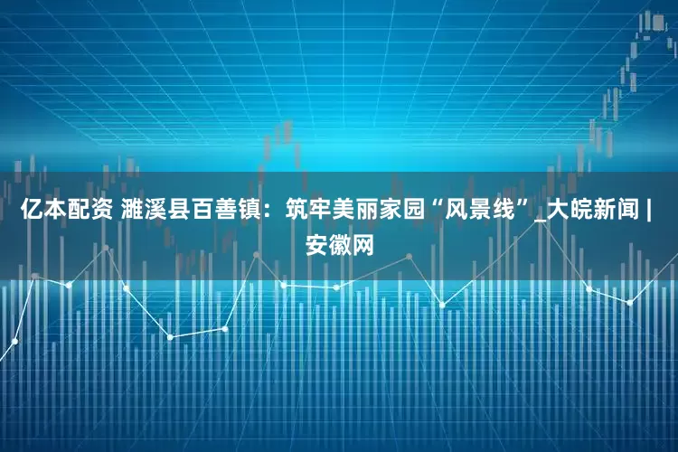 亿本配资 濉溪县百善镇：筑牢美丽家园“风景线”_大皖新闻 | 安徽网