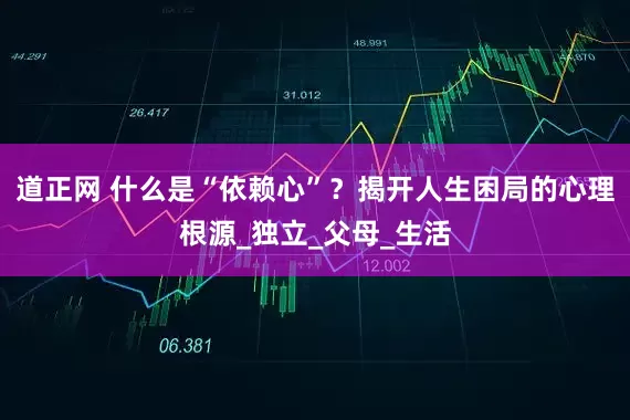 道正网 什么是“依赖心”？揭开人生困局的心理根源_独立_父母_生活