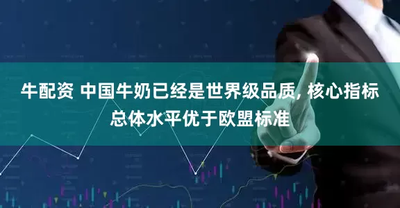 牛配资 中国牛奶已经是世界级品质, 核心指标总体水平优于欧盟标准