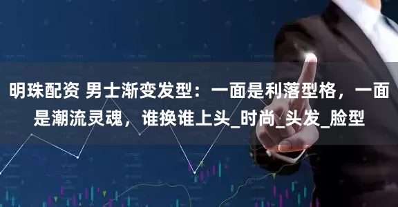 明珠配资 男士渐变发型：一面是利落型格，一面是潮流灵魂，谁换谁上头_时尚_头发_脸型