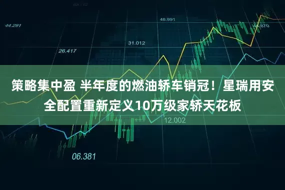 策略集中盈 半年度的燃油轿车销冠！星瑞用安全配置重新定义10万级家轿天花板