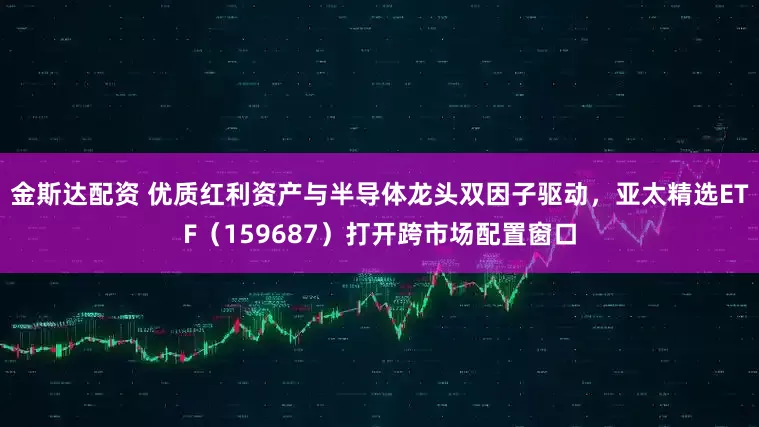 金斯达配资 优质红利资产与半导体龙头双因子驱动，亚太精选ETF（159687）打开跨市场配置窗口