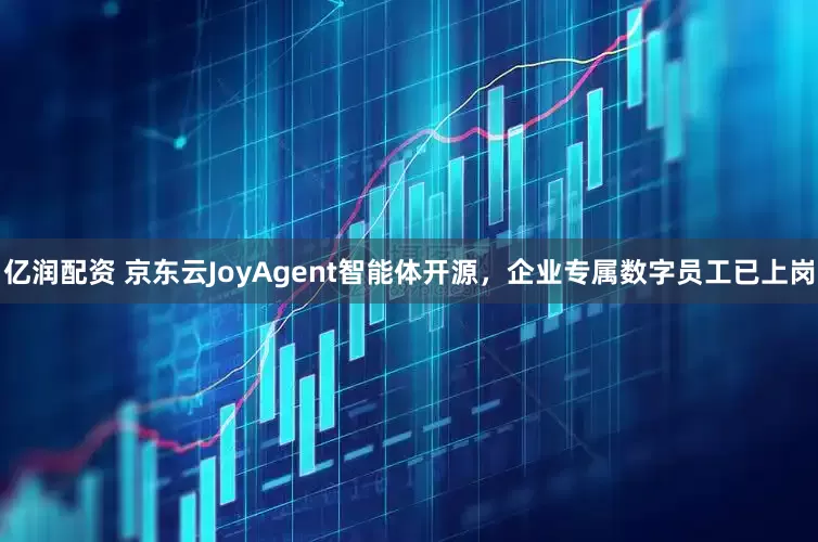 亿润配资 京东云JoyAgent智能体开源，企业专属数字员工已上岗
