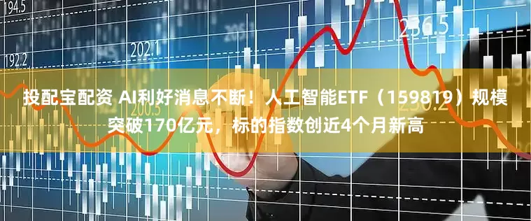 投配宝配资 AI利好消息不断！人工智能ETF（159819）规模突破170亿元，标的指数创近4个月新高