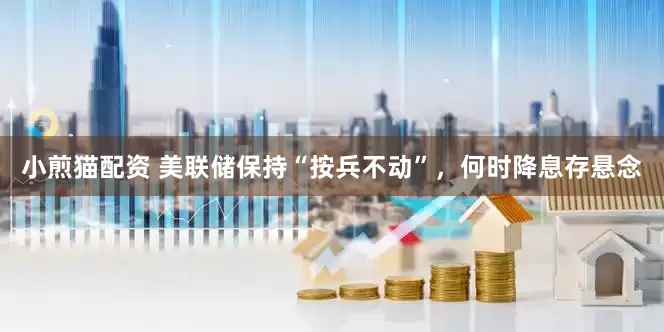 小煎猫配资 美联储保持“按兵不动”，何时降息存悬念