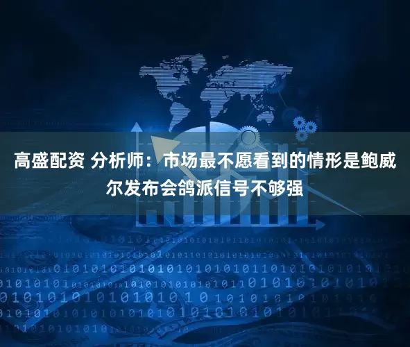 高盛配资 分析师：市场最不愿看到的情形是鲍威尔发布会鸽派信号不够强
