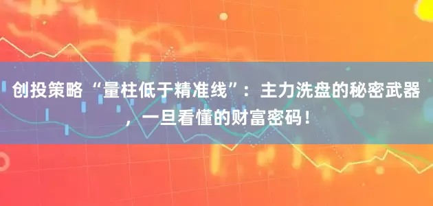 创投策略 “量柱低于精准线”：主力洗盘的秘密武器，一旦看懂的财富密码！
