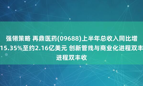 强翎策略 再鼎医药(09688)上半年总收入同比增长15.35%至约2.16亿美元 创新管线与商业化进程双丰收