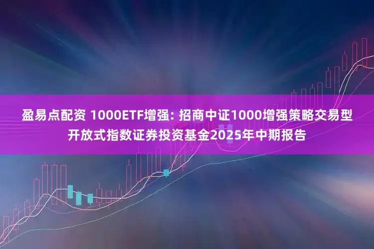 盈易点配资 1000ETF增强: 招商中证1000增强策略交易型开放式指数证券投资基金2025年中期报告