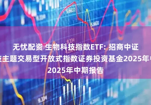 无忧配资 生物科技指数ETF: 招商中证生物科技主题交易型开放式指数证券投资基金2025年中期报告