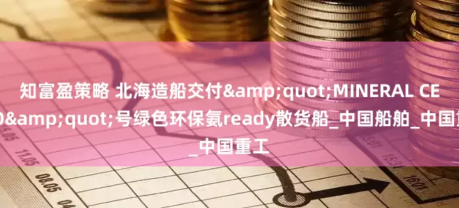 知富盈策略 北海造船交付&quot;MINERAL CESKO&quot;号绿色环保氨ready散货船_中国船舶_中国重工