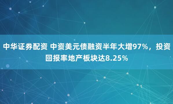 中华证券配资 中资美元债融资半年大增97%，投资回报率地产板块达8.25%