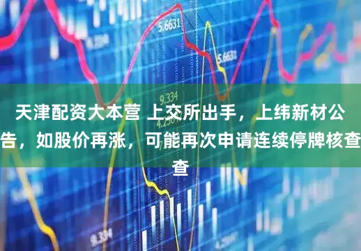 天津配资大本营 上交所出手，上纬新材公告，如股价再涨，可能再次申请连续停牌核查
