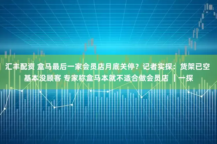 汇丰配资 盒马最后一家会员店月底关停？记者实探：货架已空 基本没顾客 专家称盒马本就不适合做会员店 ︱一探
