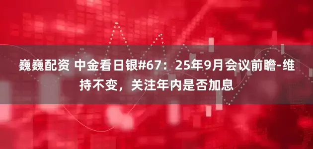 巍巍配资 中金看日银#67：25年9月会议前瞻-维持不变，关注年内是否加息