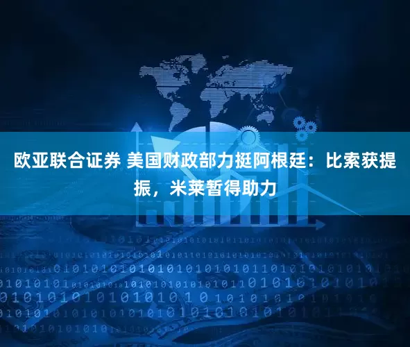 欧亚联合证券 美国财政部力挺阿根廷：比索获提振，米莱暂得助力