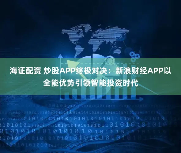 海证配资 炒股APP终极对决：新浪财经APP以全能优势引领智能投资时代