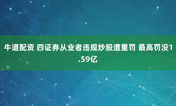 牛道配资 四证券从业者违规炒股遭重罚 最高罚没1.59亿