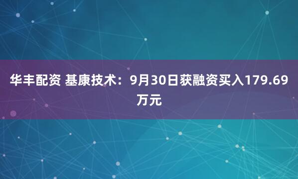 华丰配资 基康技术：9月30日获融资买入179.69万元