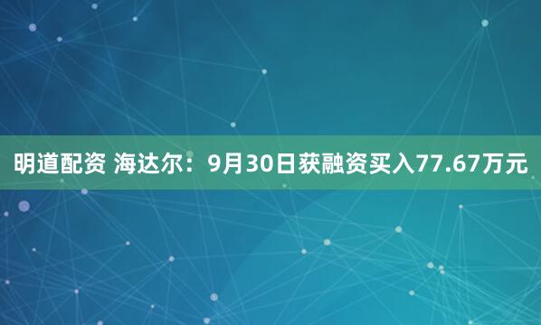 明道配资 海达尔：9月30日获融资买入77.67万元