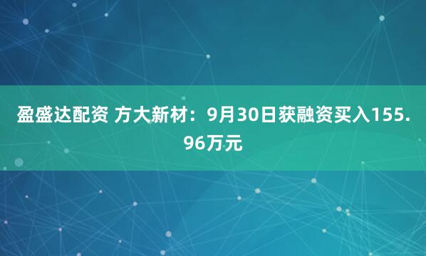 盈盛达配资 方大新材：9月30日获融资买入155.96万元